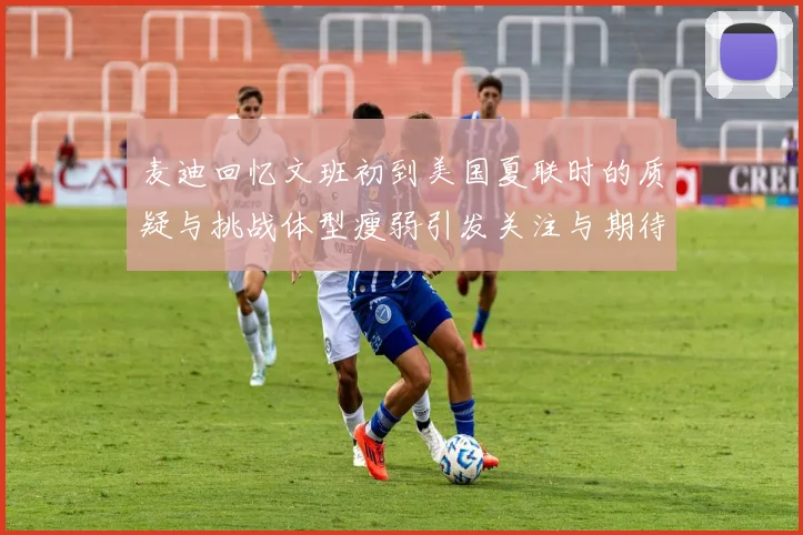 麦迪回忆文班初到美国夏联时的质疑与挑战体型瘦弱引发关注与期待