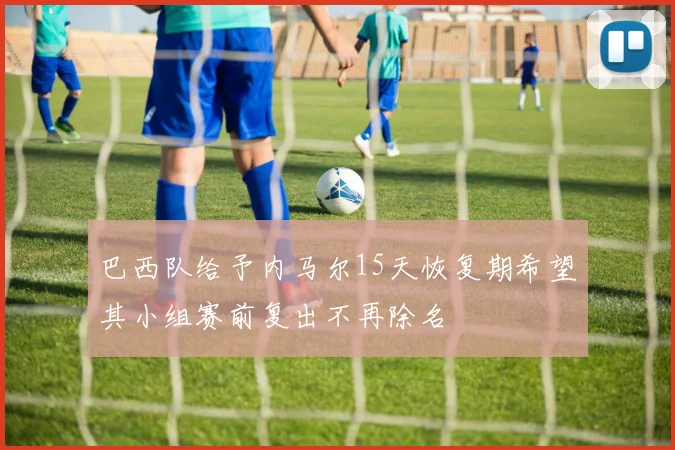 巴西队给予内马尔15天恢复期希望其小组赛前复出不再除名