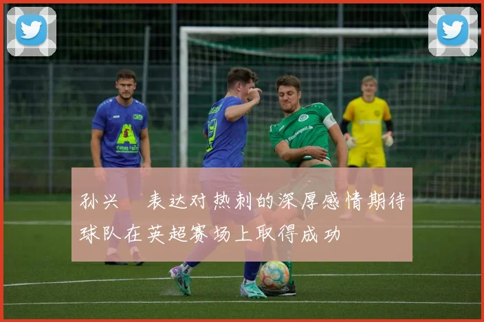 孙兴慜表达对热刺的深厚感情期待球队在英超赛场上取得成功