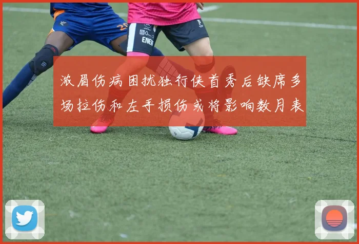 浓眉伤病困扰独行侠首秀后缺席多场拉伤和左手损伤或将影响数月表现