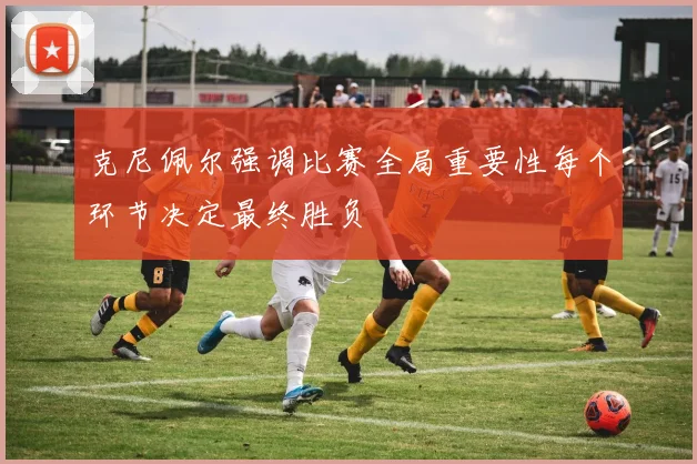 克尼佩尔强调比赛全局重要性每个环节决定最终胜负