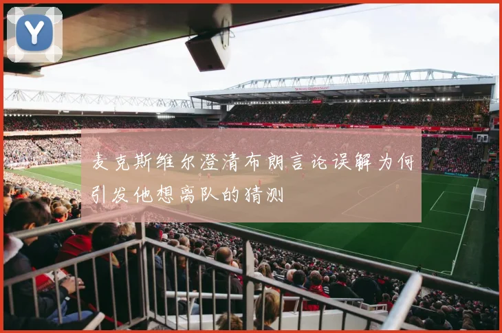 麦克斯维尔澄清布朗言论误解为何引发他想离队的猜测