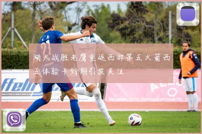 湖人战胜老鹰重返西部第五火箭西五体验卡到期引发关注